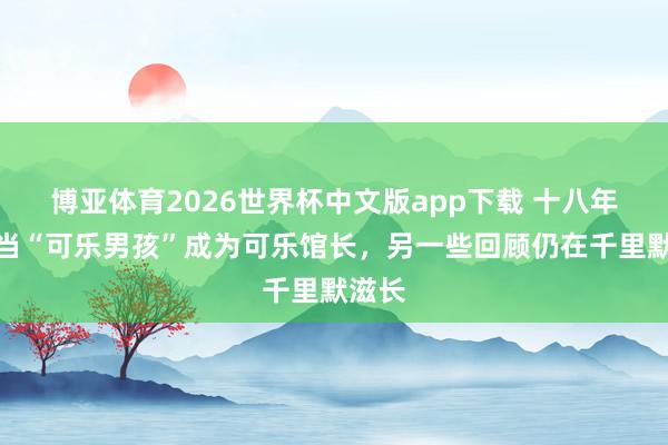 博亚体育2026世界杯中文版app下载 十八年祭：当“可乐男孩”成为可乐馆长，另一些回顾仍在千里默滋长