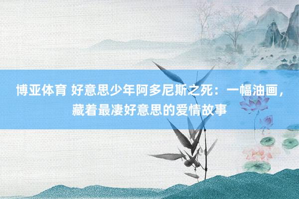 博亚体育 好意思少年阿多尼斯之死:一幅油画,藏着最凄好意思的爱情故事