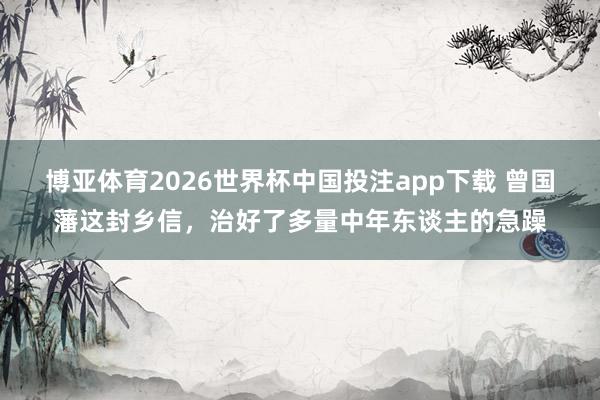 博亚体育2026世界杯中国投注app下载 曾国藩这封乡信，治好了多量中年东谈主的急躁