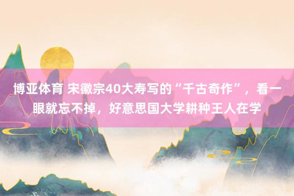 博亚体育 宋徽宗40大寿写的“千古奇作”，看一眼就忘不掉，好意思国大学耕种王人在学