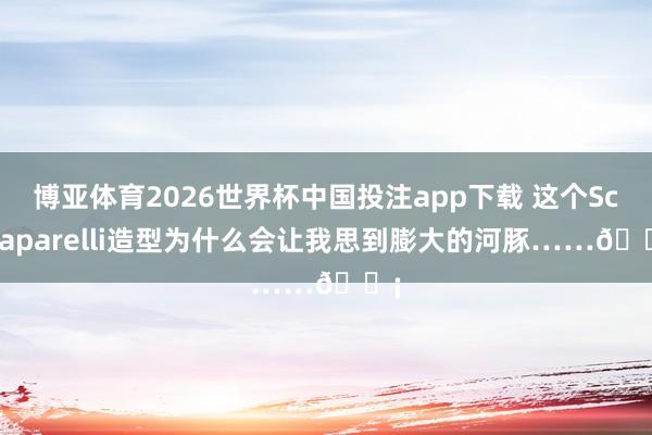 博亚体育2026世界杯中国投注app下载 这个Schiaparelli造型为什么会让我思到膨大的河豚……🐡