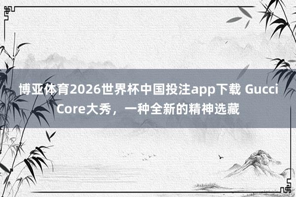 博亚体育2026世界杯中国投注app下载 GucciCore大秀,一种全新的精神选藏
