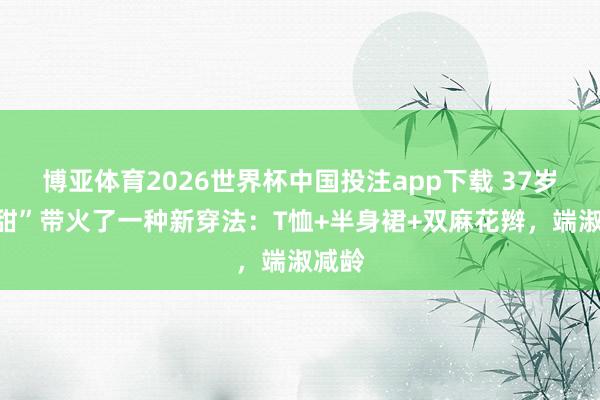 博亚体育2026世界杯中国投注app下载 37岁“景甜”带火了一种新穿法：T恤+半身裙+双麻花辫，端淑减龄