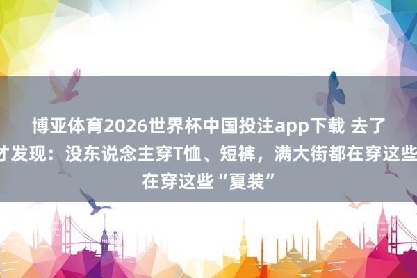 博亚体育2026世界杯中国投注app下载 去了上海我才发现：没东说念主穿T恤、短裤，满大街都在穿这些“夏装”