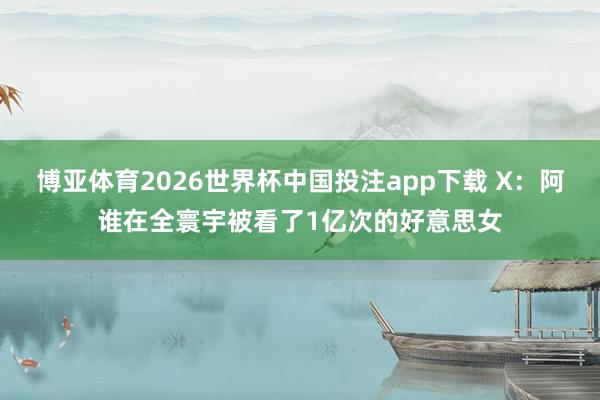 博亚体育2026世界杯中国投注app下载 X：阿谁在全寰宇被看了1亿次的好意思女