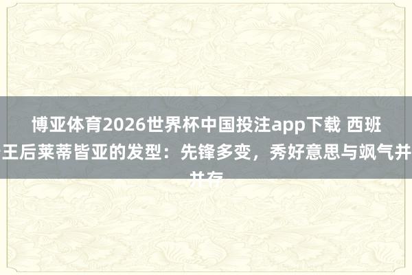 博亚体育2026世界杯中国投注app下载 西班牙王后莱蒂皆亚的发型：先锋多变，秀好意思与飒气并存