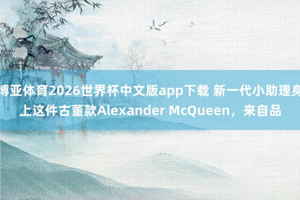 博亚体育2026世界杯中文版app下载 新一代小助理身上这件古董款Alexander McQueen，来自品