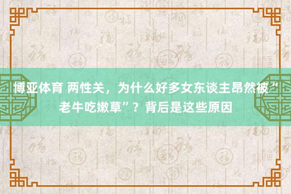 博亚体育 两性关，为什么好多女东谈主昂然被“老牛吃嫩草”？背后是这些原因