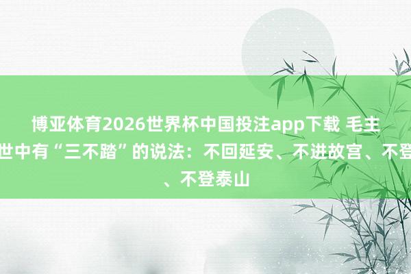 博亚体育2026世界杯中国投注app下载 毛主席一世中有“三不踏”的说法：不回延安、不进故宫、不登泰山