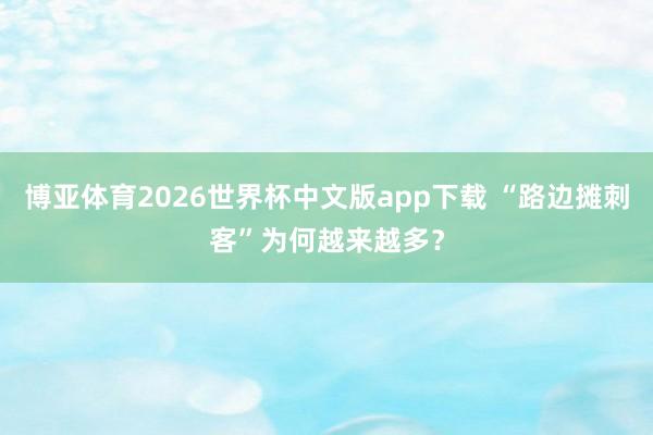博亚体育2026世界杯中文版app下载 “路边摊刺客”为何越来越多？