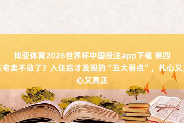 博亚体育2026世界杯中国投注app下载 第四代住宅卖不动了?入住后才发现的“五大弱点”,扎心又真正