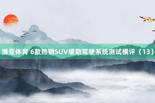 博亚体育 6款热销SUV缓助驾驶系统测试横评（13）