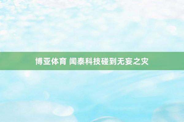博亚体育 闻泰科技碰到无妄之灾