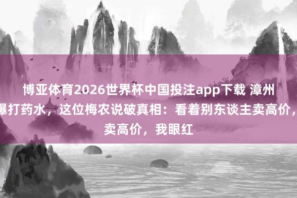 博亚体育2026世界杯中国投注app下载 漳州杨梅被曝打药水,这位梅农说破真相:看着别东谈主卖高价,我眼红