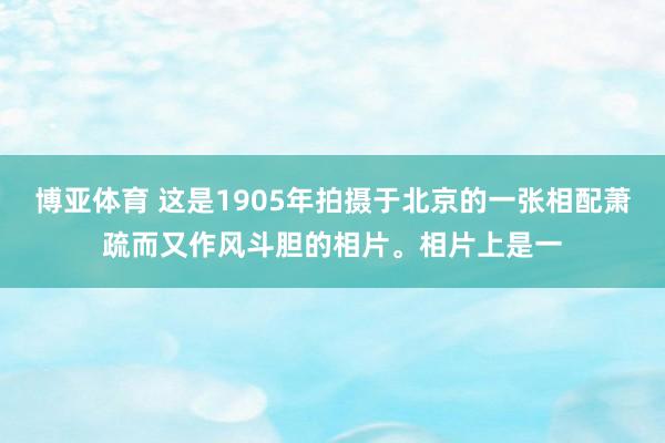 博亚体育 这是1905年拍摄于北京的一张相配萧疏而又作风斗胆的相片。相片上是一