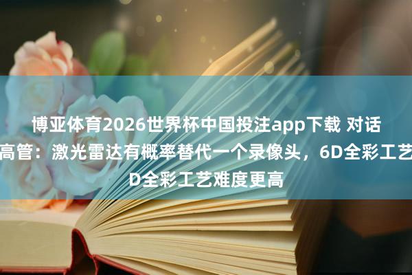 博亚体育2026世界杯中国投注app下载 对话禾赛科技高管：激光雷达有概率替代一个录像头，6D全彩工艺难度更高