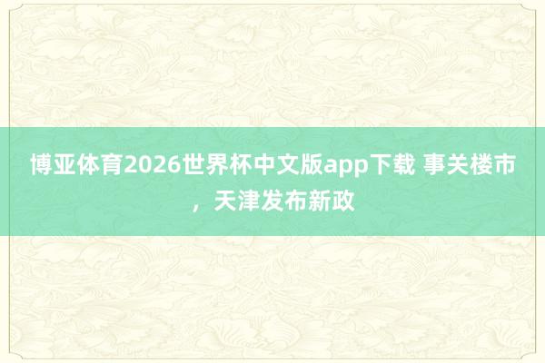 博亚体育2026世界杯中文版app下载 事关楼市，天津发布新政
