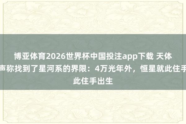 博亚体育2026世界杯中国投注app下载 天体裁家声称找到了星河系的界限:4万光年外,恒星就此住手出生