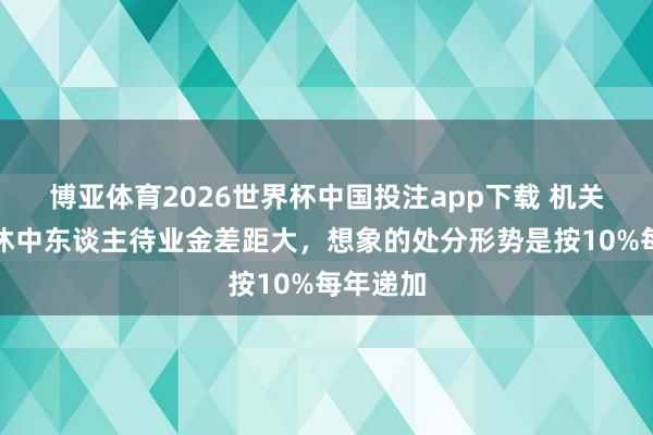 博亚体育2026世界杯中国投注app下载 机关行状退休中东谈主待业金差距大，想象的处分形势是按10%每年递加