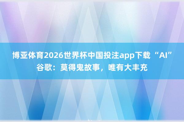 博亚体育2026世界杯中国投注app下载 “AI”谷歌:莫得鬼故事,唯有大丰充