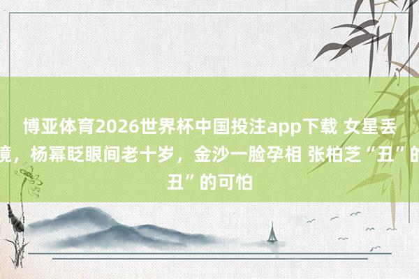 博亚体育2026世界杯中国投注app下载 女星丢掉滤镜，杨幂眨眼间老十岁，金沙一脸孕相 张柏芝“丑”的可怕