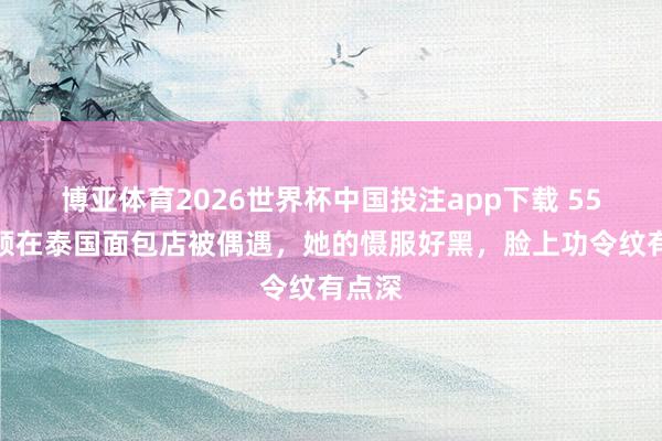 博亚体育2026世界杯中国投注app下载 55岁瞿颖在泰国面包店被偶遇，她的慑服好黑，脸上功令纹有点深