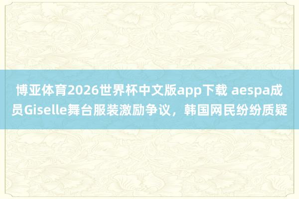 博亚体育2026世界杯中文版app下载 aespa成员Giselle舞台服装激励争议，韩国网民纷纷质疑