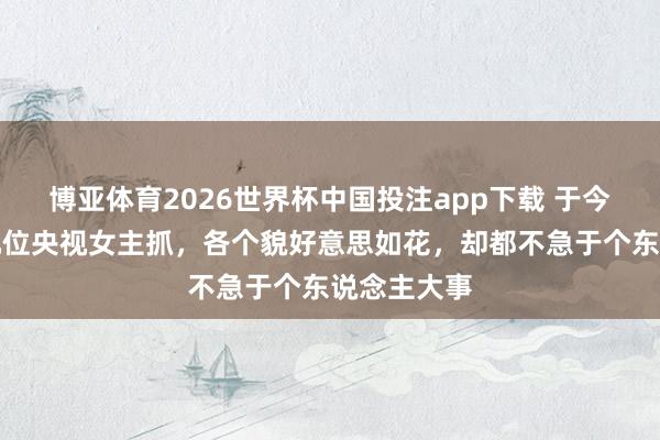 博亚体育2026世界杯中国投注app下载 于今还未婚的几位央视女主抓，各个貌好意思如花，却都不急于个东说念主大事