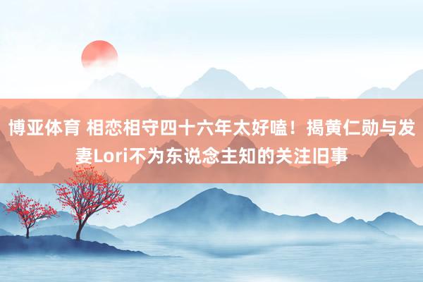 博亚体育 相恋相守四十六年太好嗑！揭黄仁勋与发妻Lori不为东说念主知的关注旧事