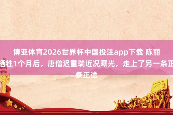 博亚体育2026世界杯中国投注app下载 陈丽华牺牲1个月后，唐僧迟重瑞近况曝光，走上了另一条正途