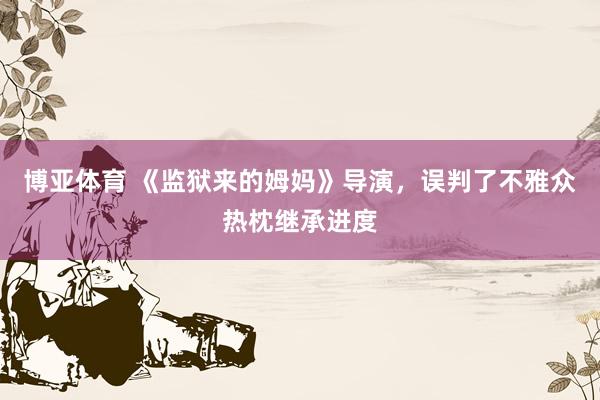 博亚体育 《监狱来的姆妈》导演，误判了不雅众热枕继承进度