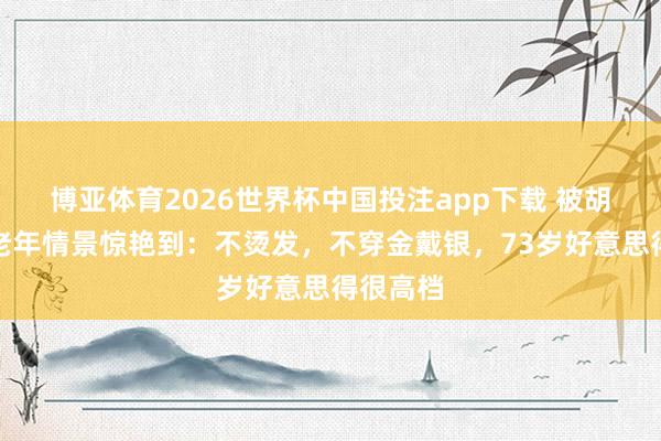 博亚体育2026世界杯中国投注app下载 被胡因梦的老年情景惊艳到：不烫发，不穿金戴银，73岁好意思得很高档