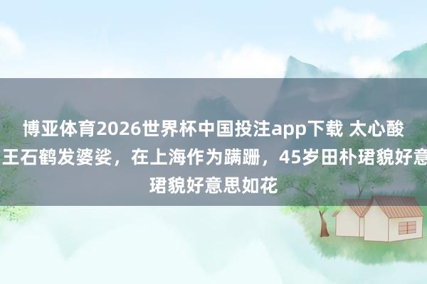 博亚体育2026世界杯中国投注app下载 太心酸！75岁王石鹤发婆娑，在上海作为蹒跚，45岁田朴珺貌好意思如花