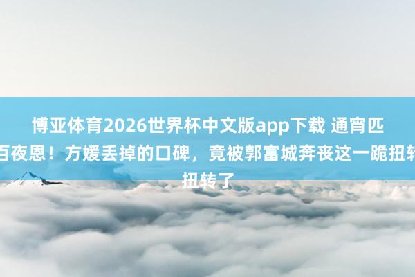 博亚体育2026世界杯中文版app下载 通宵匹俦百夜恩!方媛丢掉的口碑,竟被郭富城奔丧这一跪扭转了