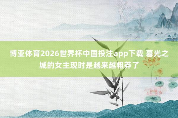 博亚体育2026世界杯中国投注app下载 暮光之城的女主现时是越来越粗莽了