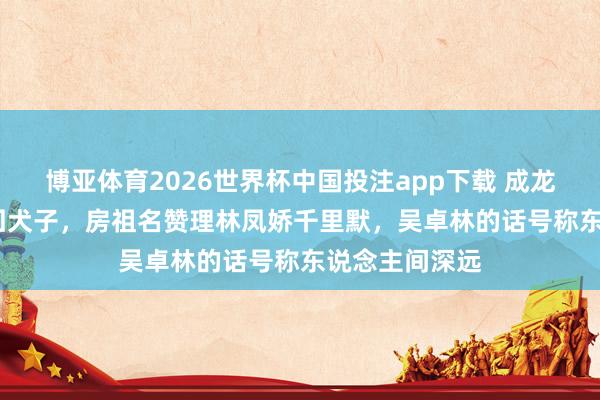 博亚体育2026世界杯中国投注app下载 成龙砸4000万认回犬子，房祖名赞理林凤娇千里默，吴卓林的话号称东说念主间深远