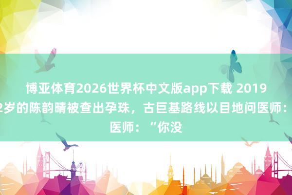 博亚体育2026世界杯中文版app下载 2019年，52岁的陈韵晴被查出孕珠，古巨基路线以目地问医师：“你没