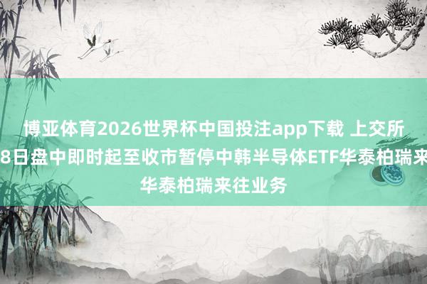 博亚体育2026世界杯中国投注app下载 上交所：5月18日盘中即时起至收市暂停中韩半导体ETF华泰柏瑞来往业务