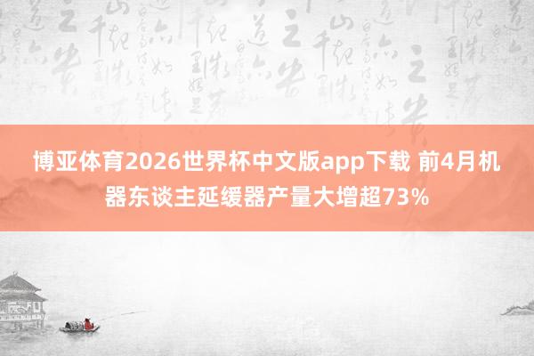 博亚体育2026世界杯中文版app下载 前4月机器东谈主延缓器产量大增超73%