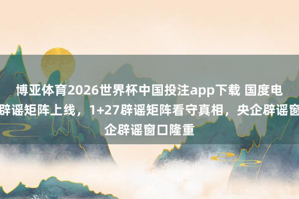 博亚体育2026世界杯中国投注app下载 国度电网官方辟谣矩阵上线,1+27辟谣矩阵看守真相,央企辟谣窗口隆重