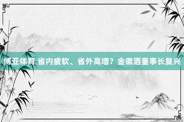 博亚体育 省内疲软、省外高增?金徽酒董事长复兴