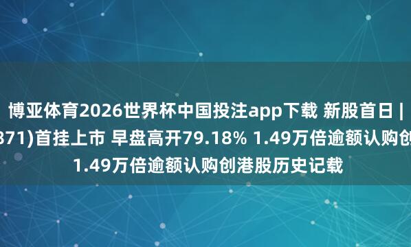 博亚体育2026世界杯中国投注app下载 新股首日 | 翼菲科技(06871)首挂上市 早盘高开79.18% 1.49万倍逾额认购创港股历史记载