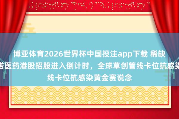 博亚体育2026世界杯中国投注app下载 稀缺性突显!丹诺医药港股招股进入倒计时,全球草创管线卡位抗感染黄金赛说念