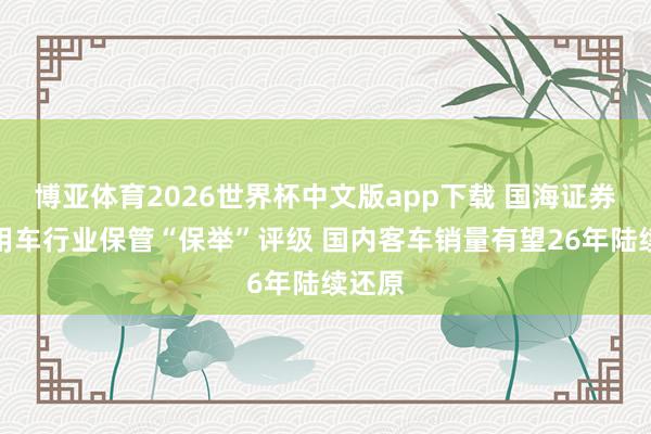 博亚体育2026世界杯中文版app下载 国海证券:商用车行业保管“保举”评级 国内客车销量有望26年陆续还原