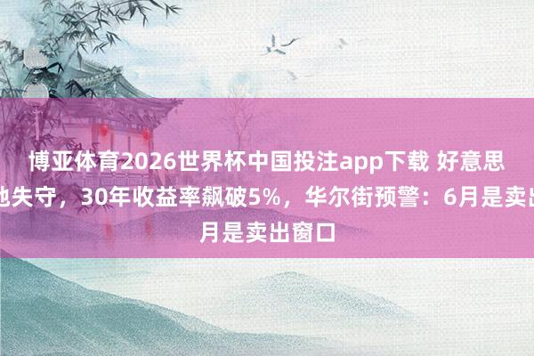 博亚体育2026世界杯中国投注app下载 好意思债防地失守，30年收益率飙破5%，华尔街预警：6月是卖出窗口