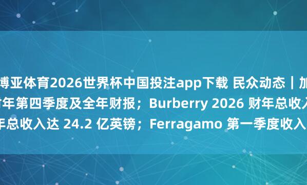 博亚体育2026世界杯中国投注app下载 民众动态｜加拿大鹅发布 2026 财年第四季度及全年财报；Burberry 2026 财年总收入达 24.2 亿英镑；Ferragamo 第一季度收入同比下落 5.5%