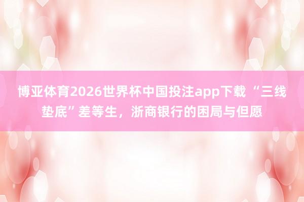 博亚体育2026世界杯中国投注app下载 “三线垫底”差等生，浙商银行的困局与但愿
