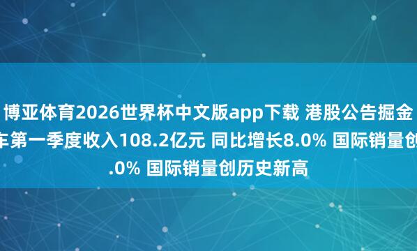 博亚体育2026世界杯中文版app下载 港股公告掘金 | 零跑汽车第一季度收入108.2亿元 同比增长8.0% 国际销量创历史新高