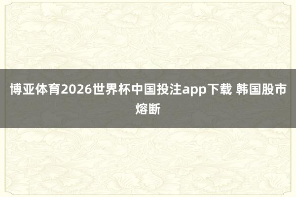博亚体育2026世界杯中国投注app下载 韩国股市熔断