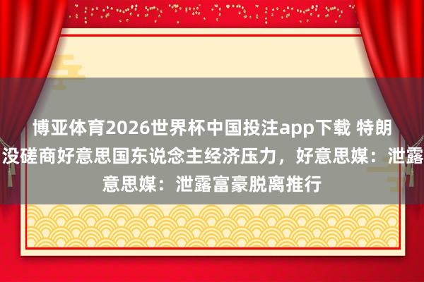 博亚体育2026世界杯中国投注app下载 特朗普称伏击伊朗没磋商好意思国东说念主经济压力，好意思媒：泄露富豪脱离推行